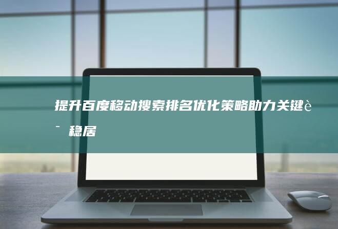 提升百度移动搜索排名：优化策略助力关键词稳居前列